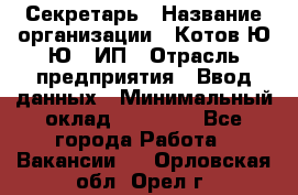 Секретарь › Название организации ­ Котов Ю.Ю., ИП › Отрасль предприятия ­ Ввод данных › Минимальный оклад ­ 25 000 - Все города Работа » Вакансии   . Орловская обл.,Орел г.